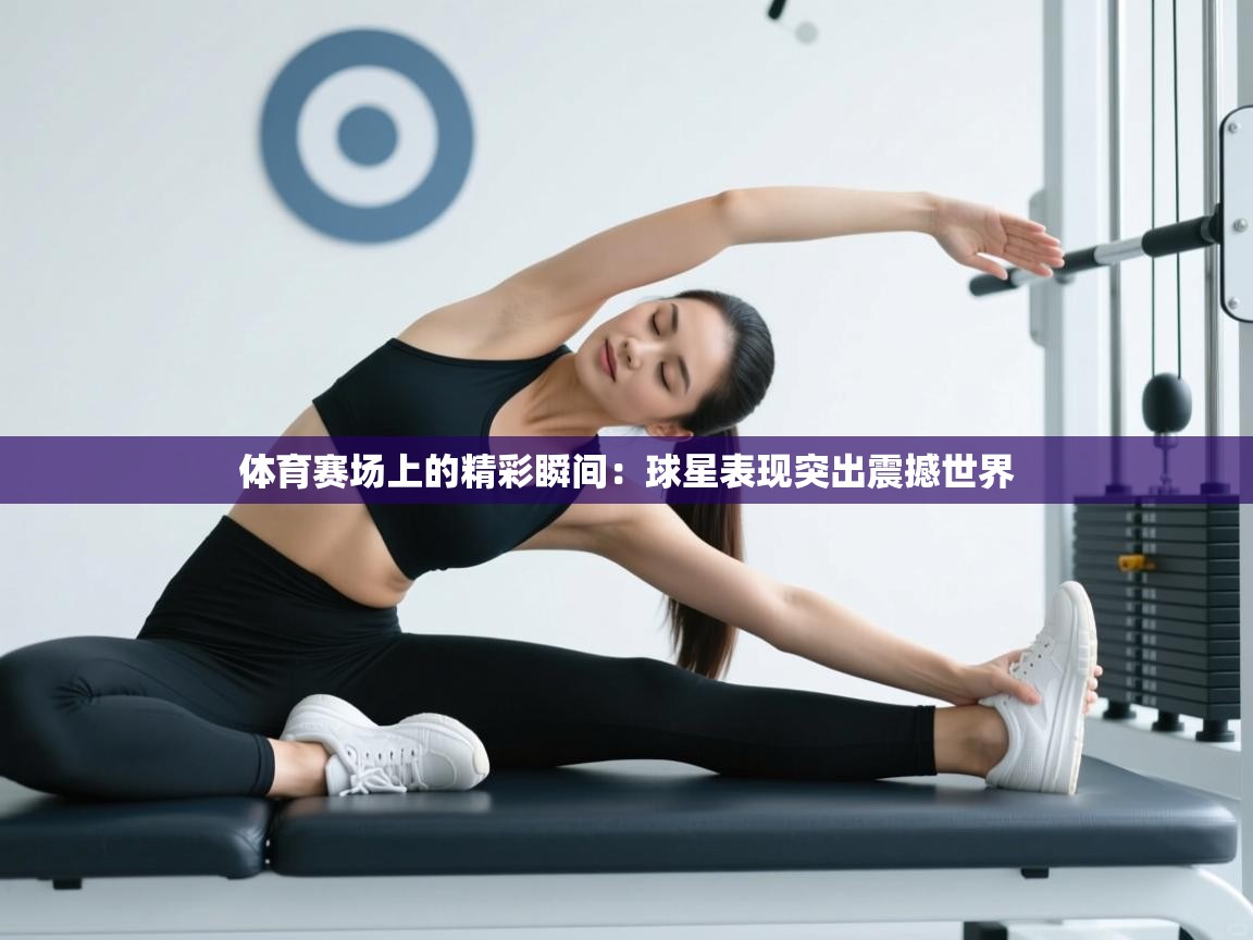 体育赛场上的精彩瞬间：球星表现突出震撼世界  第2张