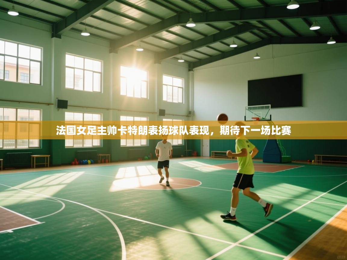 法国女足主帅卡特朗表扬球队表现,期待下一场比赛 第2张