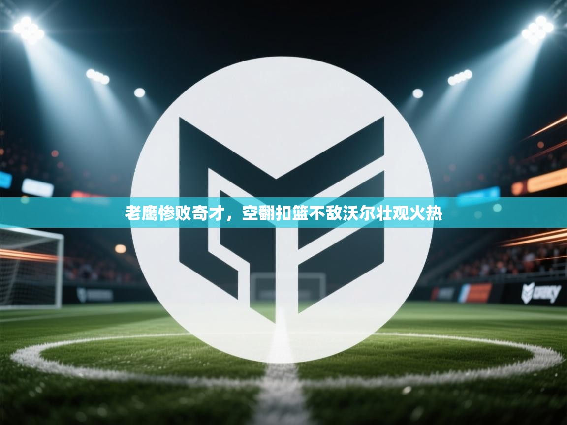 老鹰惨败奇才，空翻扣篮不敌沃尔壮观火热