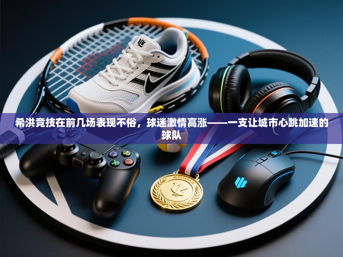 希洪竞技在前几场表现不俗，球迷激情高涨——一支让城市心跳加速的球队