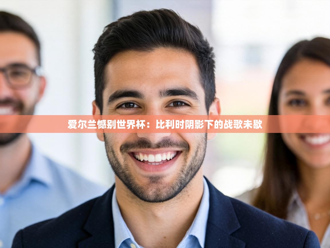 爱尔兰憾别世界杯：比利时阴影下的战歌未歇  第1张