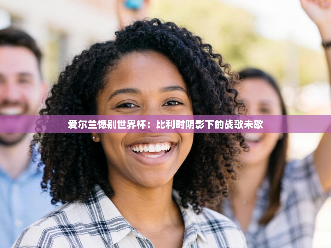 爱尔兰憾别世界杯：比利时阴影下的战歌未歇  第2张